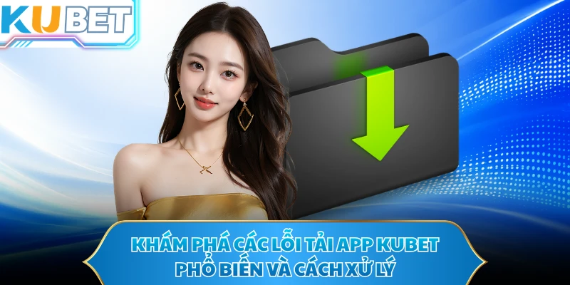 Khám phá các lỗi tải app KUBET phổ biến và cách xử lý 